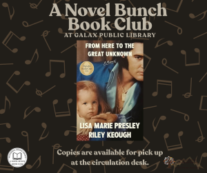 A Novel Bunch Book Club at Galax Public Library. From Here to the Great Unknown by Lisa Marie Presley & Riley Keough. Copies are available for pick up at the circulation desk. 