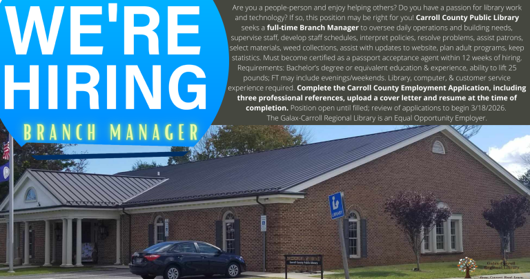 Are you a people-person and enjoy helping others? Do you have a passion for library work and technology? If so, this position may be right for you! Carroll County Public Library seeks a full-time Branch Manager to oversee daily operations and building needs, supervise staff, develop staff schedules, interpret policies, resolve problems, assist patrons, select materials, weed collections, assist with updates to website, plan adult programs, keep statistics. Must become certified as a passport acceptance agent within 12 weeks of hiring. Requirements: Bachelor’s degree or equivalent education & experience, ability to lift 25 pounds; FT may include evenings/weekends. Library, computer, & customer service experience required. Complete the Carroll County Employment Application, including three professional references, upload a cover letter and resume at the time of completion. Position open until filled; review of applications to begin 3/18/2026. The Galax-Carroll Regional Library is an Equal Opportunity Employer.